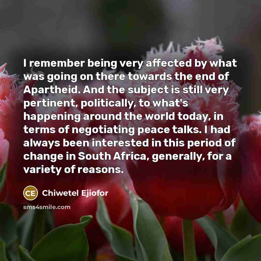 “I remember being very affected by what was going on there towards the end of Apartheid. And the subject is still very pertinent, politically, to what's happening around the world today, in terms of negotiating peace talks. I had always been interested in this period of change in South Africa…” quote by Chiwetel Ejiofor