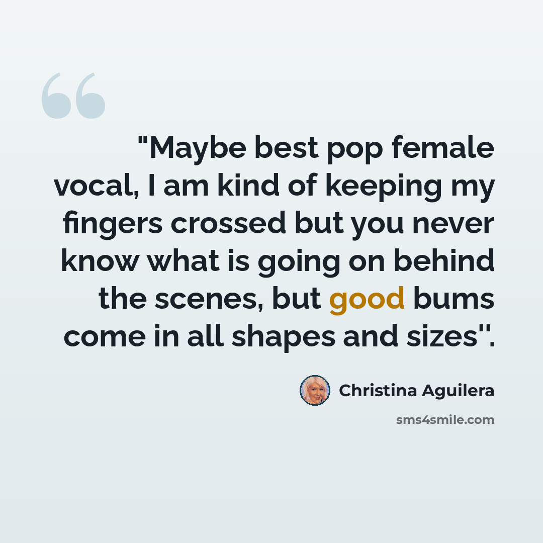 “"Maybe best pop female vocal, I am kind of keeping my fingers crossed but you never know what is going on behind the scenes, but good bums come in all shapes and sizes''.” quote by Christina Aguilera