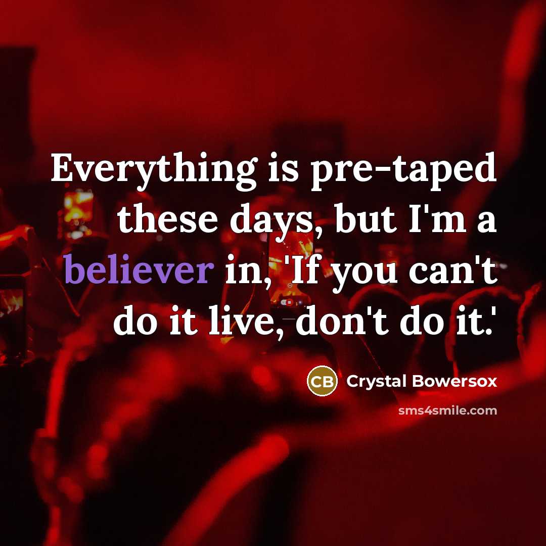“Everything is pre-taped these days, but I'm a believer in, 'If you can't do it live, don't do it.'” quote by Crystal Bowersox