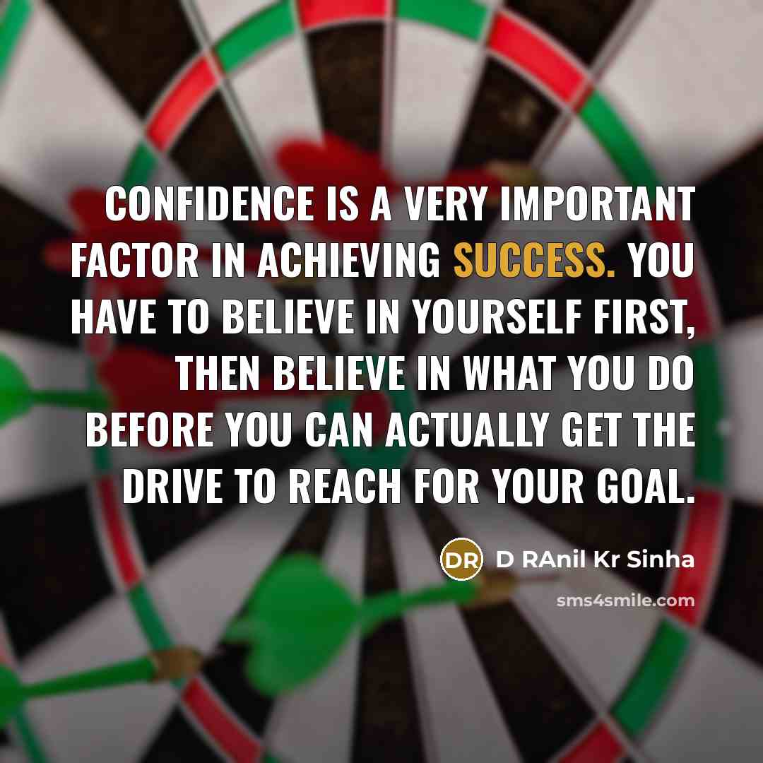 “Confidence is a very important factor in achieving success. You have to believe in yourself first, then believe in what you do before you can actually get the drive to reach for your goal.” quote by D RAnil Kr Sinha