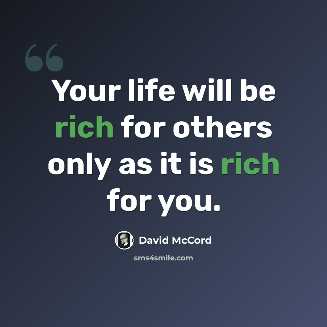 “Your life will be rich for others only as it is rich for you.” quote by David McCord