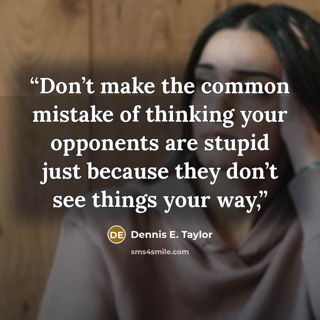 “Don’t make the common mistake of thinking your opponents are stupid just because they don’t see things your way,” quote by Dennis E. Taylor