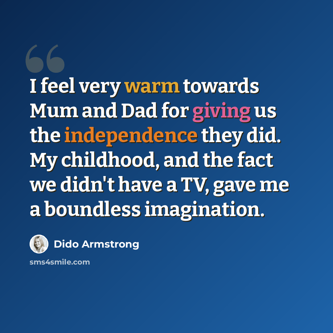 “I feel very warm towards Mum and Dad for giving us the independence they did. My childhood, and the fact we didn't have a TV, gave me a boundless imagination.” quote by Dido Armstrong