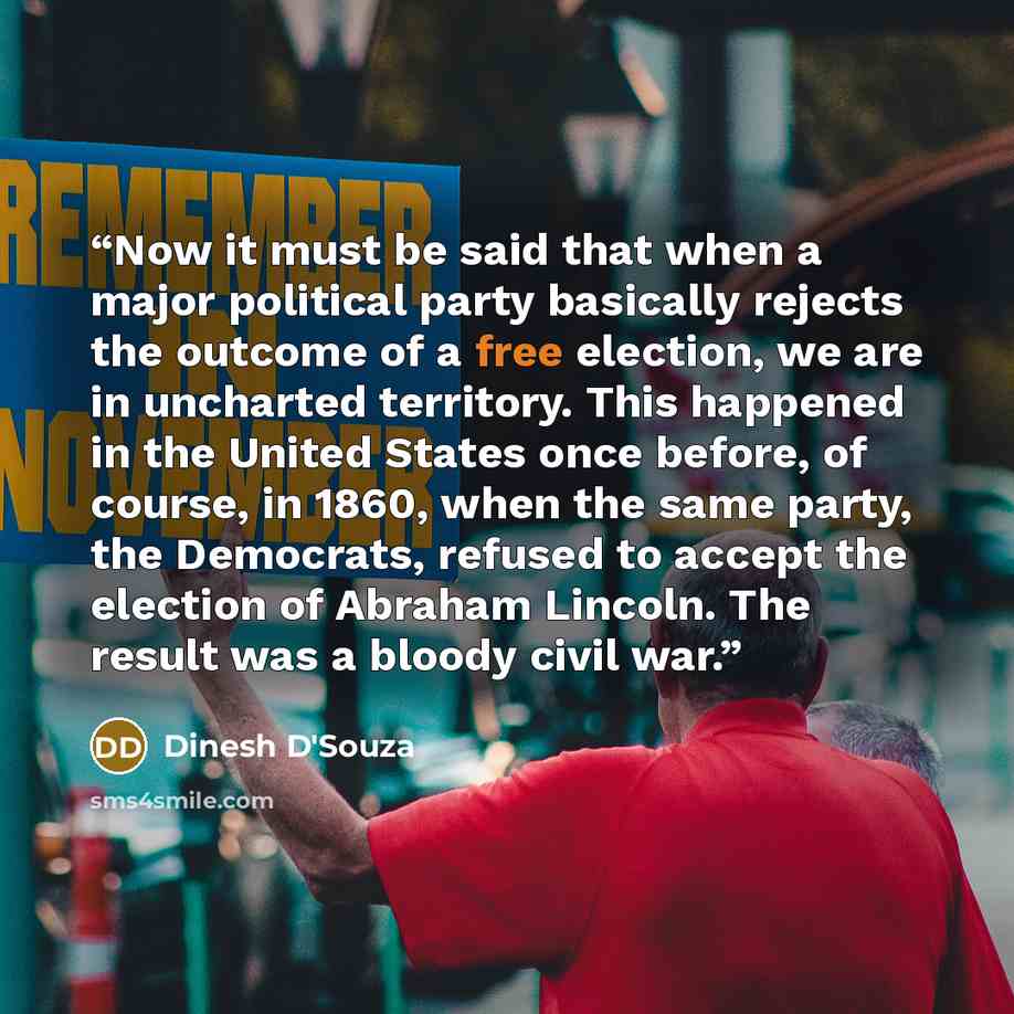 “Now it must be said that when a major political party basically rejects the outcome of a free election, we are in uncharted territory. This happened in the United States once before, of course, in 1860, when the same party, the Democrats, refused to accept the election of Abraham Lincoln. The…” quote by Dinesh D'Souza