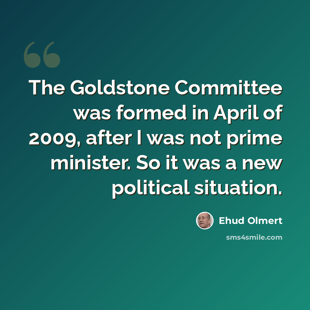 “The Goldstone Committee was formed in April of 2009, after I was not prime minister. So it was a new political situation.” quote by Ehud Olmert