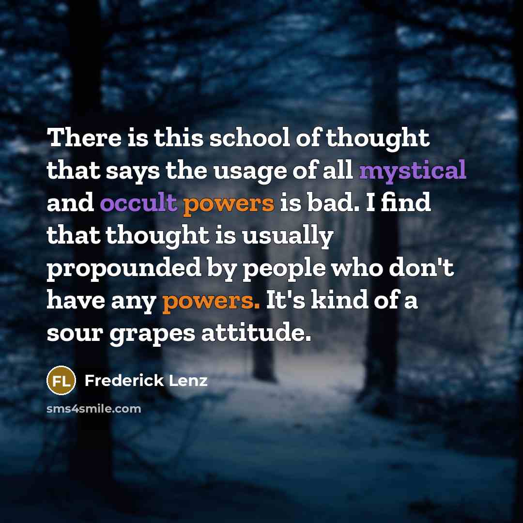 “There is this school of thought that says the usage of all mystical and occult powers is bad. I find that thought is usually propounded by people who don't have any powers. It's kind of a sour grapes attitude.” quote by Frederick Lenz