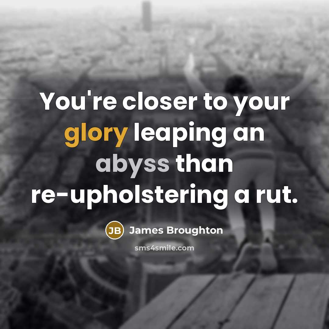 “You're closer to your glory leaping an abyss than re-upholstering a rut.” quote by James Broughton
