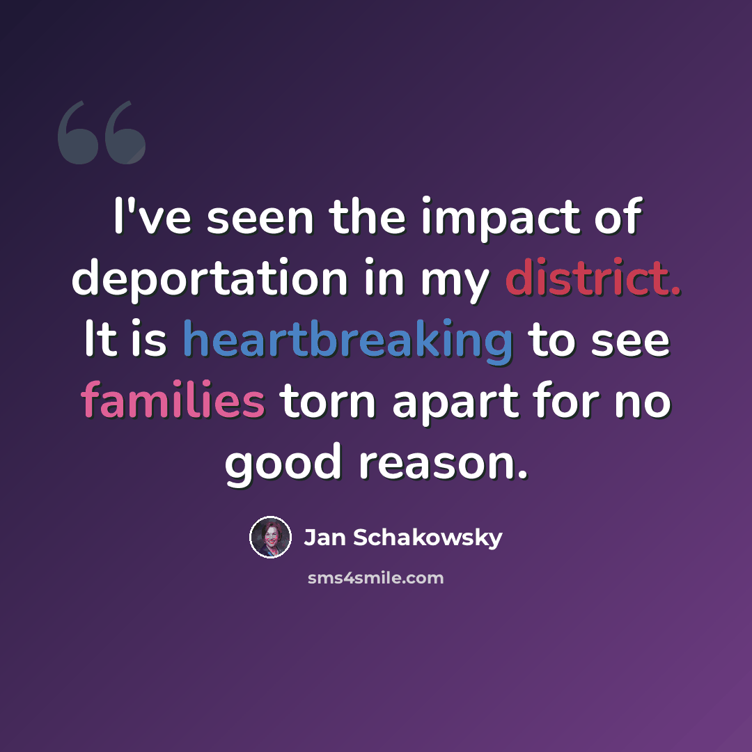 “I've seen the impact of deportation in my district. It is heartbreaking to see families torn apart for no good reason.” quote by Jan Schakowsky