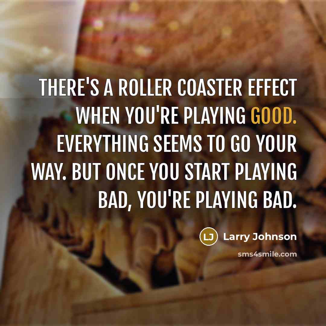 “There's a roller coaster effect when you're playing good. Everything seems to go your way. But once you start playing bad, you're playing bad.” quote by Larry Johnson
