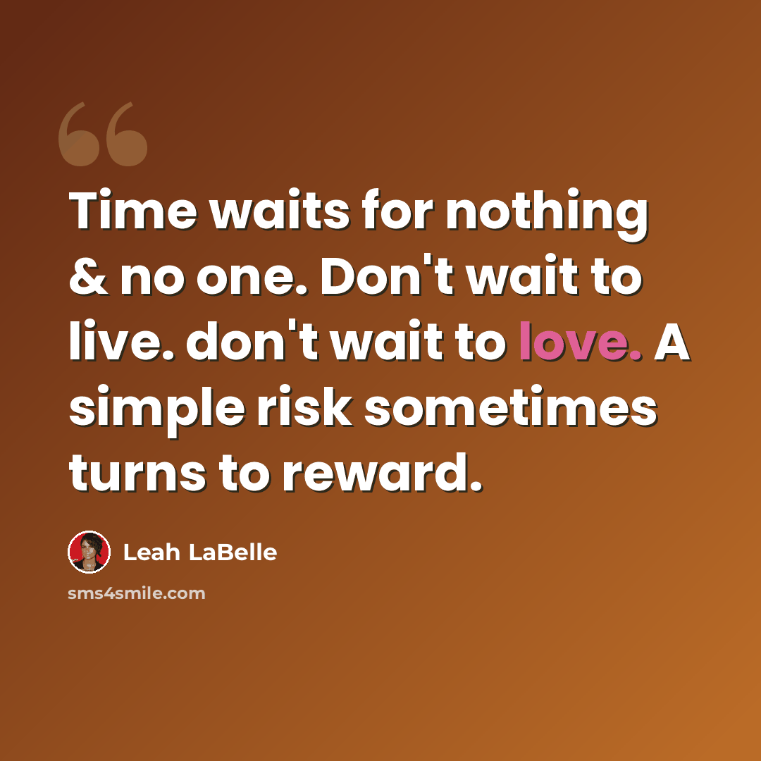 “Time waits for nothing & no one. Don't wait to live. don't wait to love. A simple risk sometimes turns to reward.” quote by Leah LaBelle