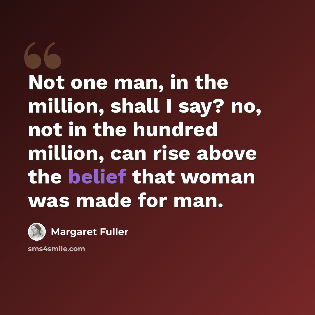 “Not one man, in the million, shall I say? no, not in the hundred million, can rise above the belief that woman was made for man.” quote by Margaret Fuller