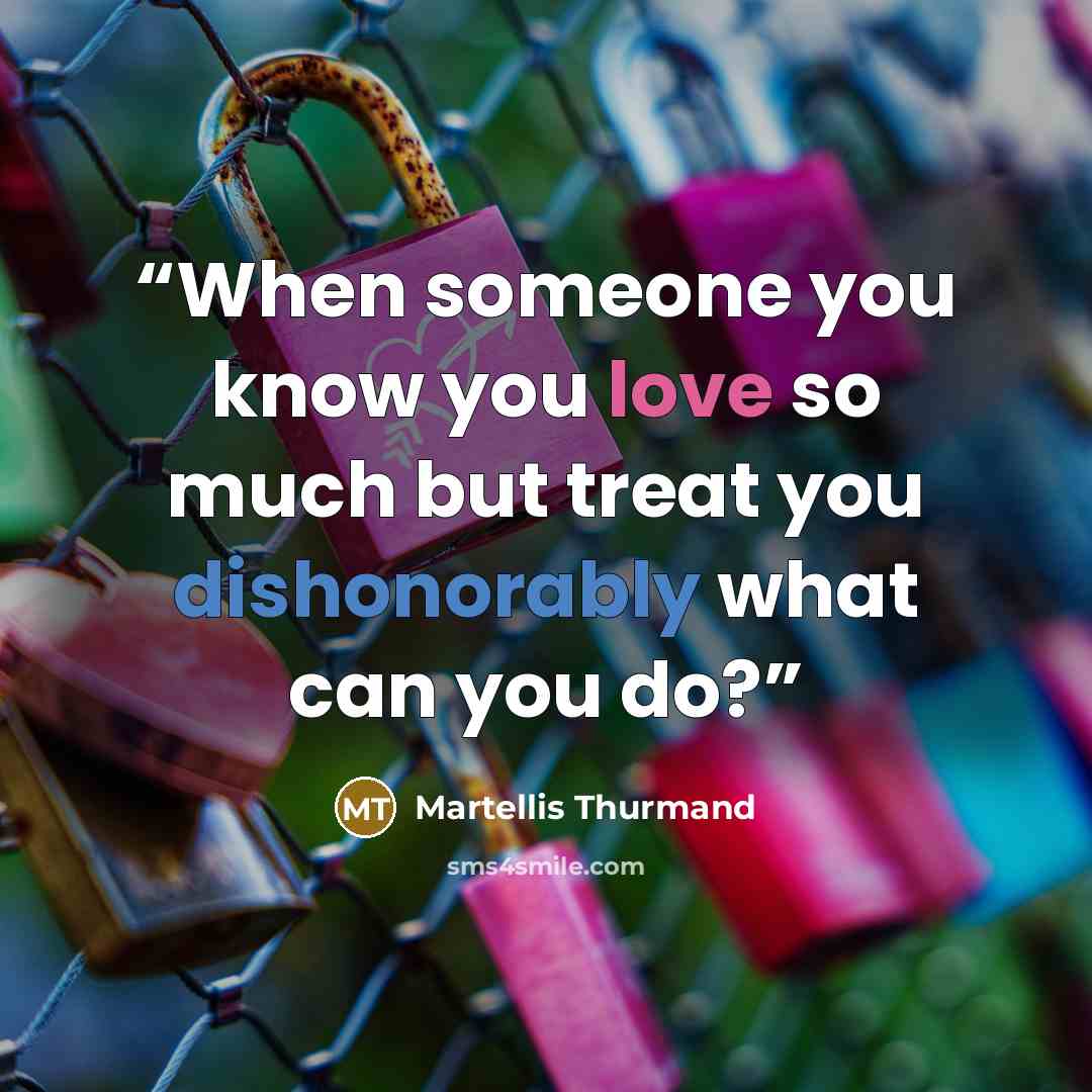 “When someone you know you love so much but treat you dishonorably what can you do?” quote by Martellis Thurmand