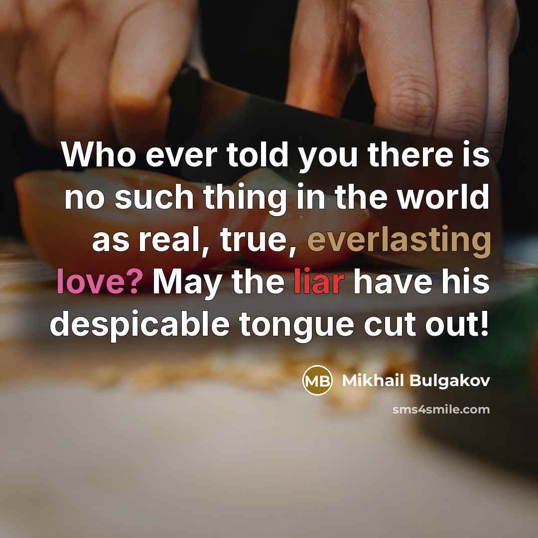 “Who ever told you there is no such thing in the world as real, true, everlasting love? May the liar have his despicable tongue cut out!” quote by Mikhail Bulgakov