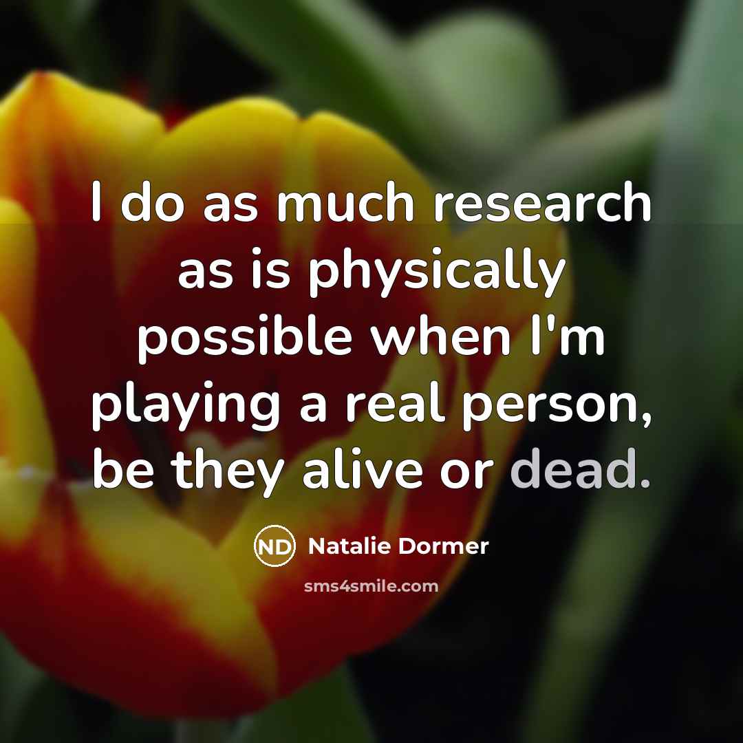 “I do as much research as is physically possible when I'm playing a real person, be they alive or dead.” quote by Natalie Dormer
