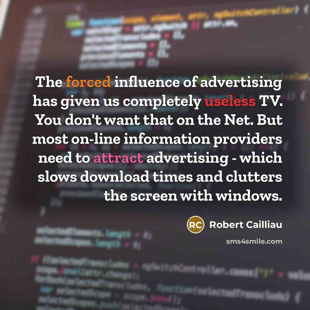 “The forced influence of advertising has given us completely useless TV. You don't want that on the Net. But most on-line information providers need to attract advertising - which slows download times and clutters the screen with windows.” quote by Robert Cailliau