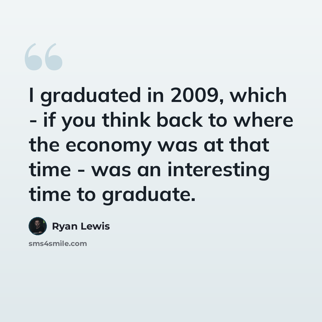 “I graduated in 2009, which - if you think back to where the economy was at that time - was an interesting time to graduate.” quote by Ryan Lewis