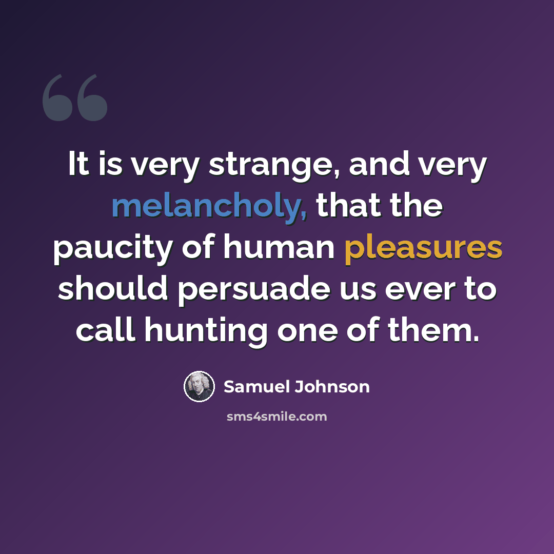 “It is very strange, and very melancholy, that the paucity of human pleasures should persuade us ever to call hunting one of them.” quote by Samuel Johnson