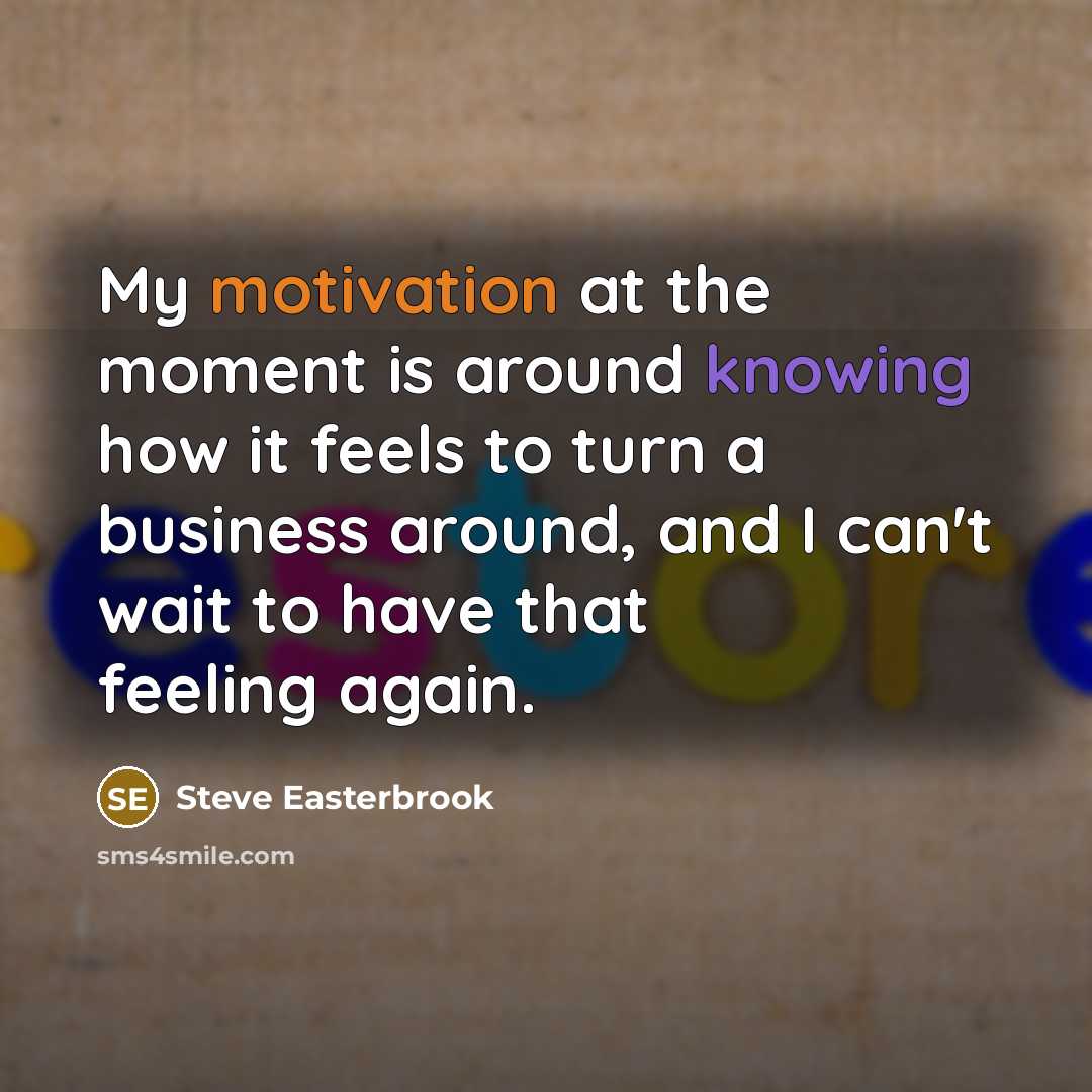 “My motivation at the moment is around knowing how it feels to turn a business around, and I can't wait to have that feeling again.” quote by Steve Easterbrook