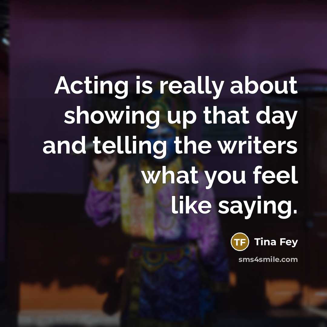 “Acting is really about showing up that day and telling the writers what you feel like saying.” quote by Tina Fey