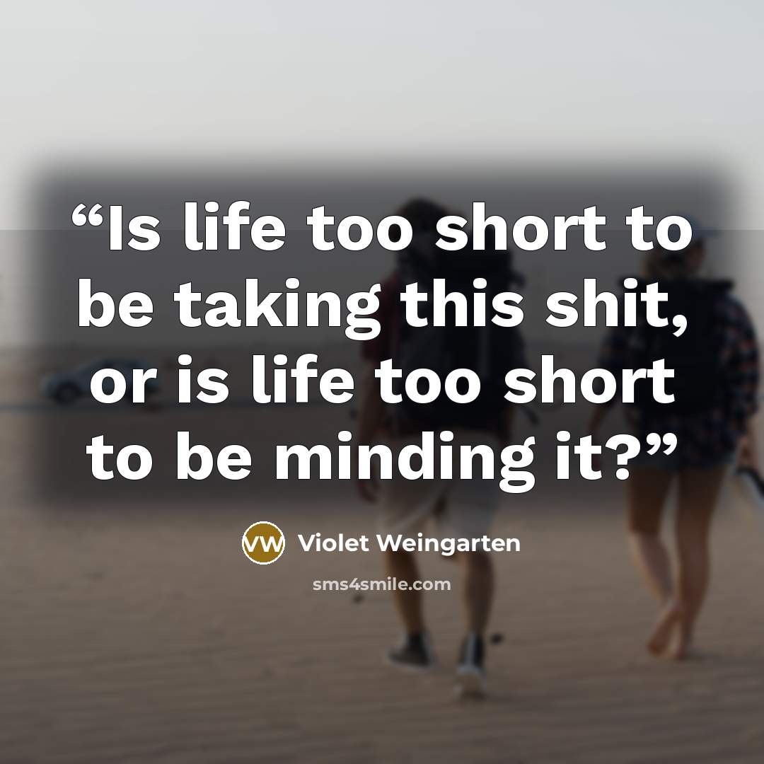 “Is life too short to be taking this shit, or is life too short to be minding it?” quote by Violet Weingarten
