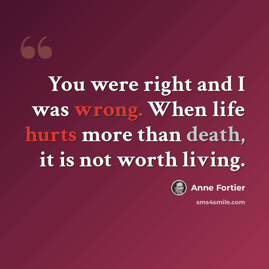 “You were right and I was wrong. When life hurts more than death, it is not worth living.” quote by Anne Fortier