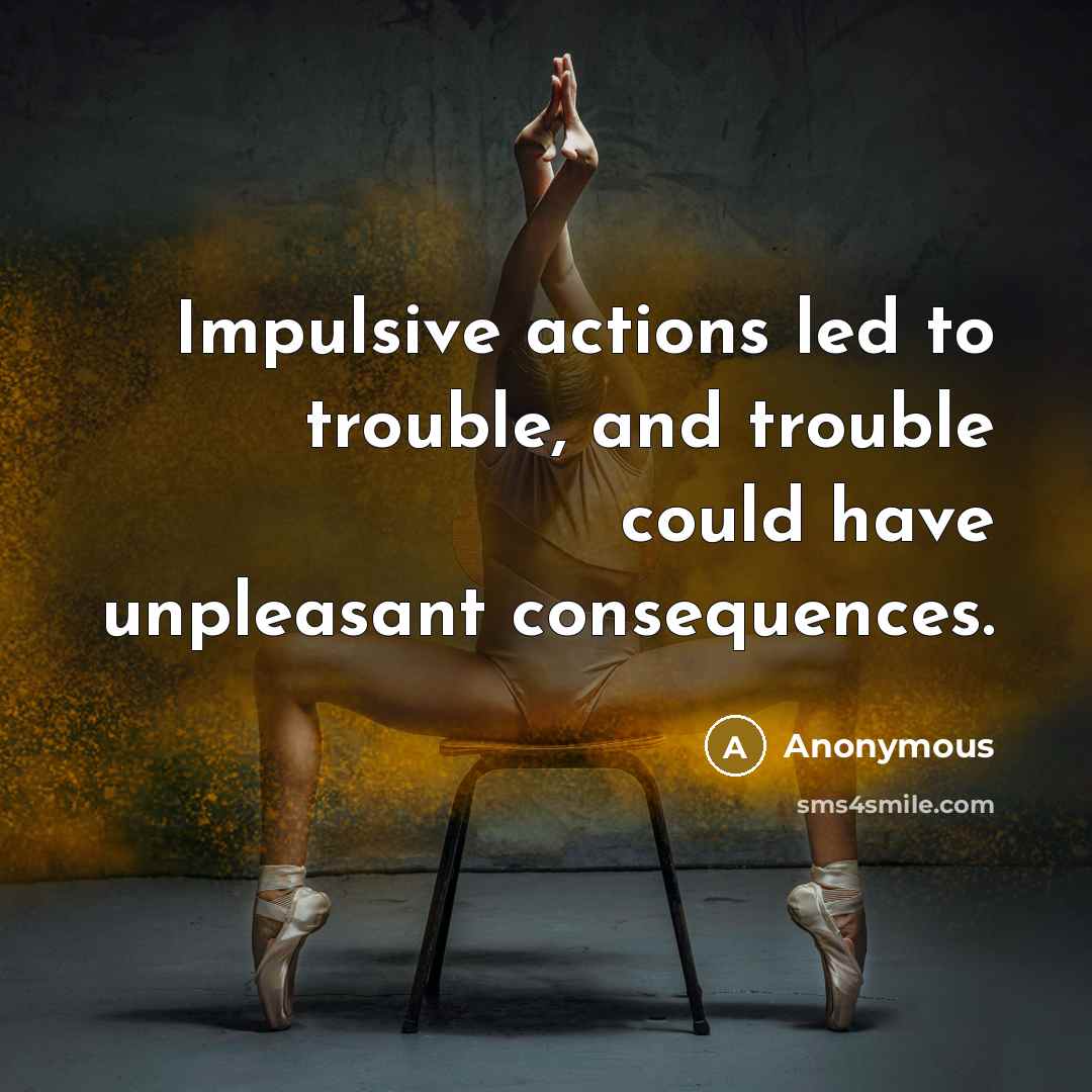 “Impulsive actions led to trouble, and trouble could have unpleasant consequences.” quote by Anonymous