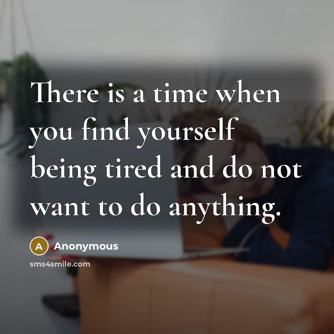 “There is a time when you find yourself being tired and do not want to do anything.” quote by Anonymous
