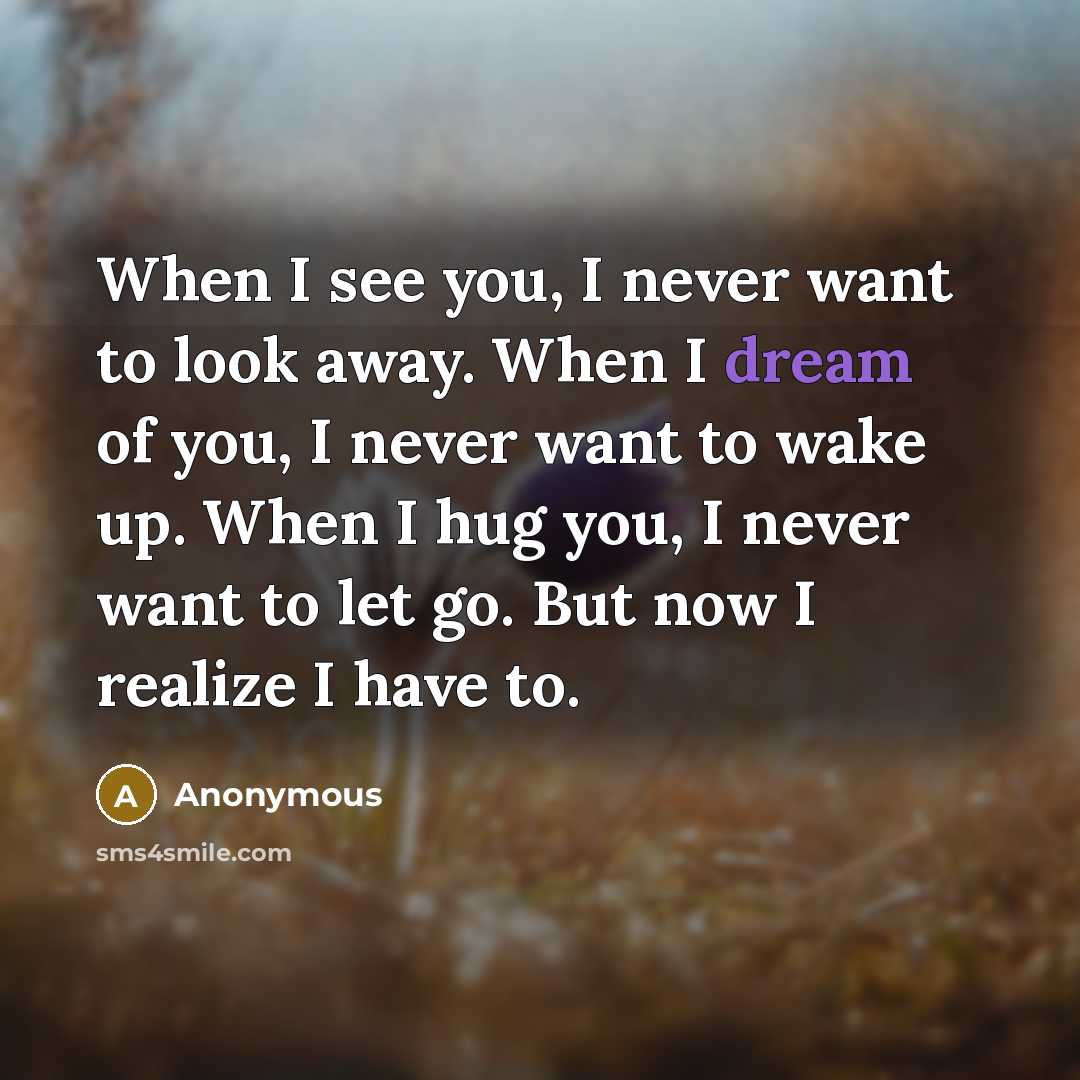“When I see you, I never want to look away. When I dream of you, I never want to wake up. When I hug you, I never want to let go. But now I realize I have to.” quote by Anonymous