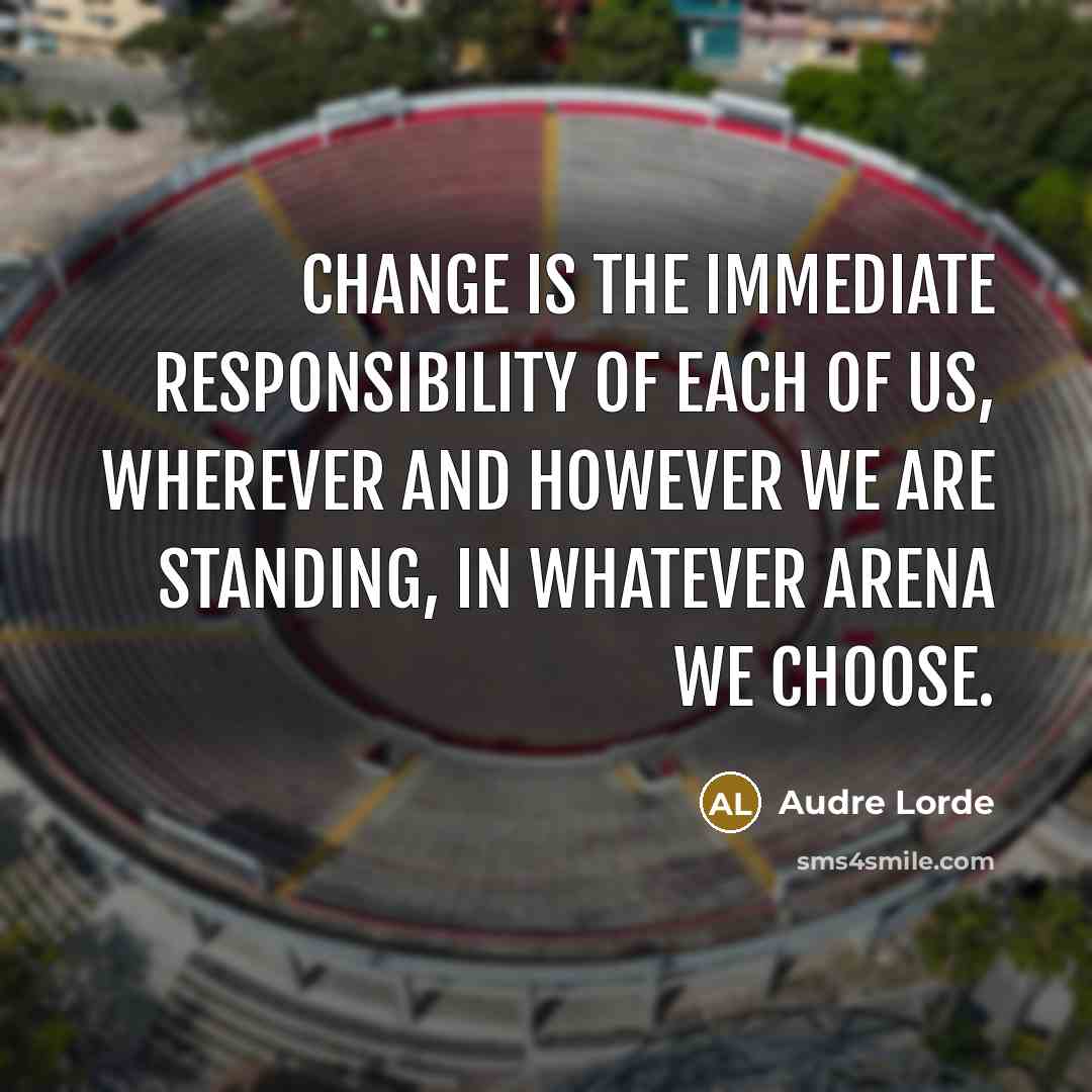 “Change is the immediate responsibility of each of us, wherever and however we are standing, in whatever arena we choose.” quote by Audre Lorde