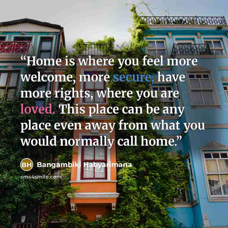 “Home is where you feel more welcome, more secure, have more rights, where you are loved. This place can be any place even away from what you would normally call home.” quote by Bangambiki Habyarimana