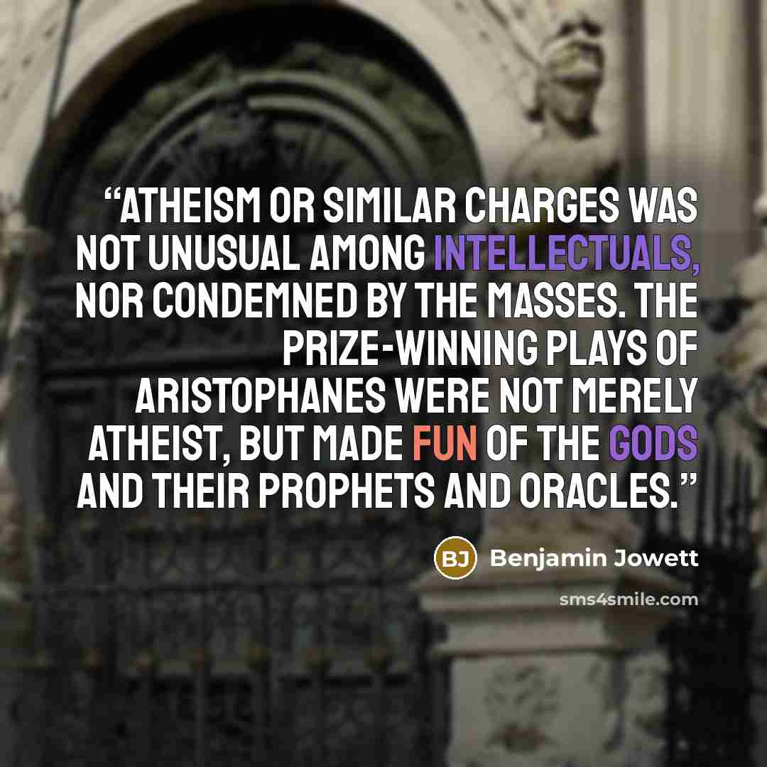 “Atheism or similar charges was not unusual among intellectuals, nor condemned by the masses. The prize-winning plays of Aristophanes were not merely atheist, but made fun of the gods and their prophets and oracles.” quote by Benjamin Jowett