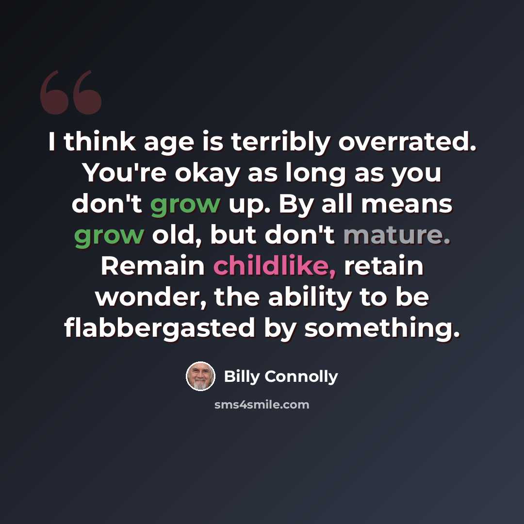 “I think age is terribly overrated. You're okay as long as you don't grow up. By all means grow old, but don't mature. Remain childlike, retain wonder, the ability to be flabbergasted by something.” quote by Billy Connolly