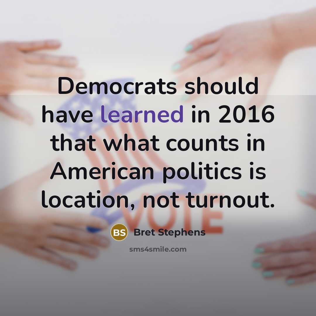 “Democrats should have learned in 2016 that what counts in American politics is location, not turnout.” quote by Bret Stephens