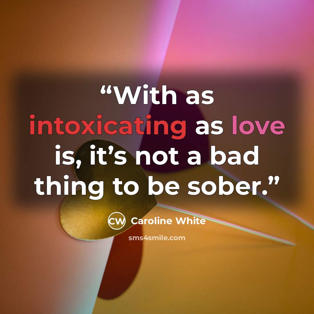 “With as intoxicating as love is, it’s not a bad thing to be sober.” quote by Caroline White