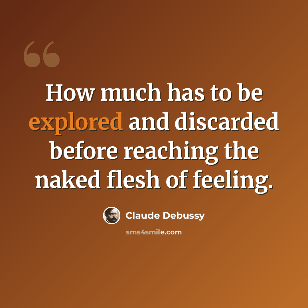 “How much has to be explored and discarded before reaching the naked flesh of feeling.” quote by Claude Debussy