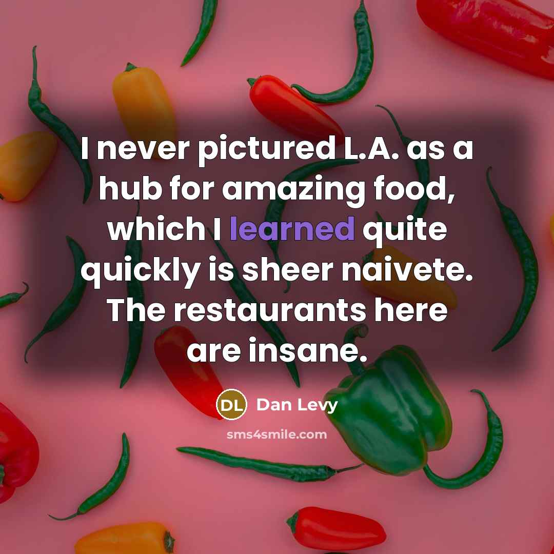 “I never pictured L.A. as a hub for amazing food, which I learned quite quickly is sheer naivete. The restaurants here are insane.” quote by Dan Levy