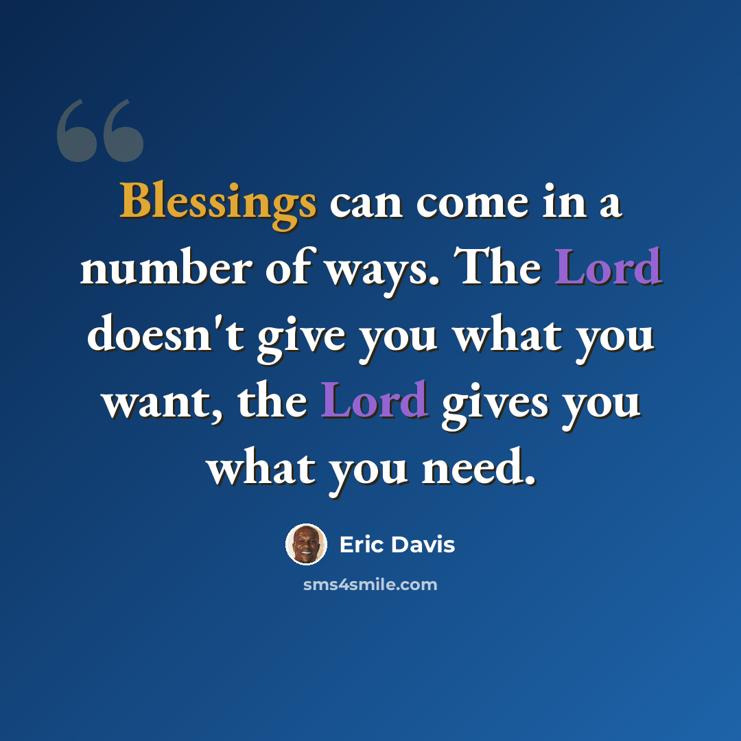 “Blessings can come in a number of ways. The Lord doesn't give you what you want, the Lord gives you what you need.” quote by Eric Davis