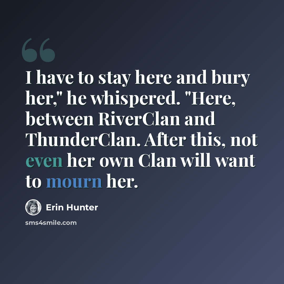 “I have to stay here and bury her," he whispered. "Here, between RiverClan and ThunderClan. After this, not even her own Clan will want to mourn her.” quote by Erin Hunter