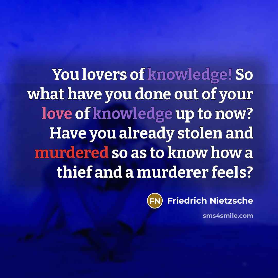 “You lovers of knowledge! So what have you done out of your love of knowledge up to now? Have you already stolen and murdered so as to know how a thief and a murderer feels?” quote by Friedrich Nietzsche
