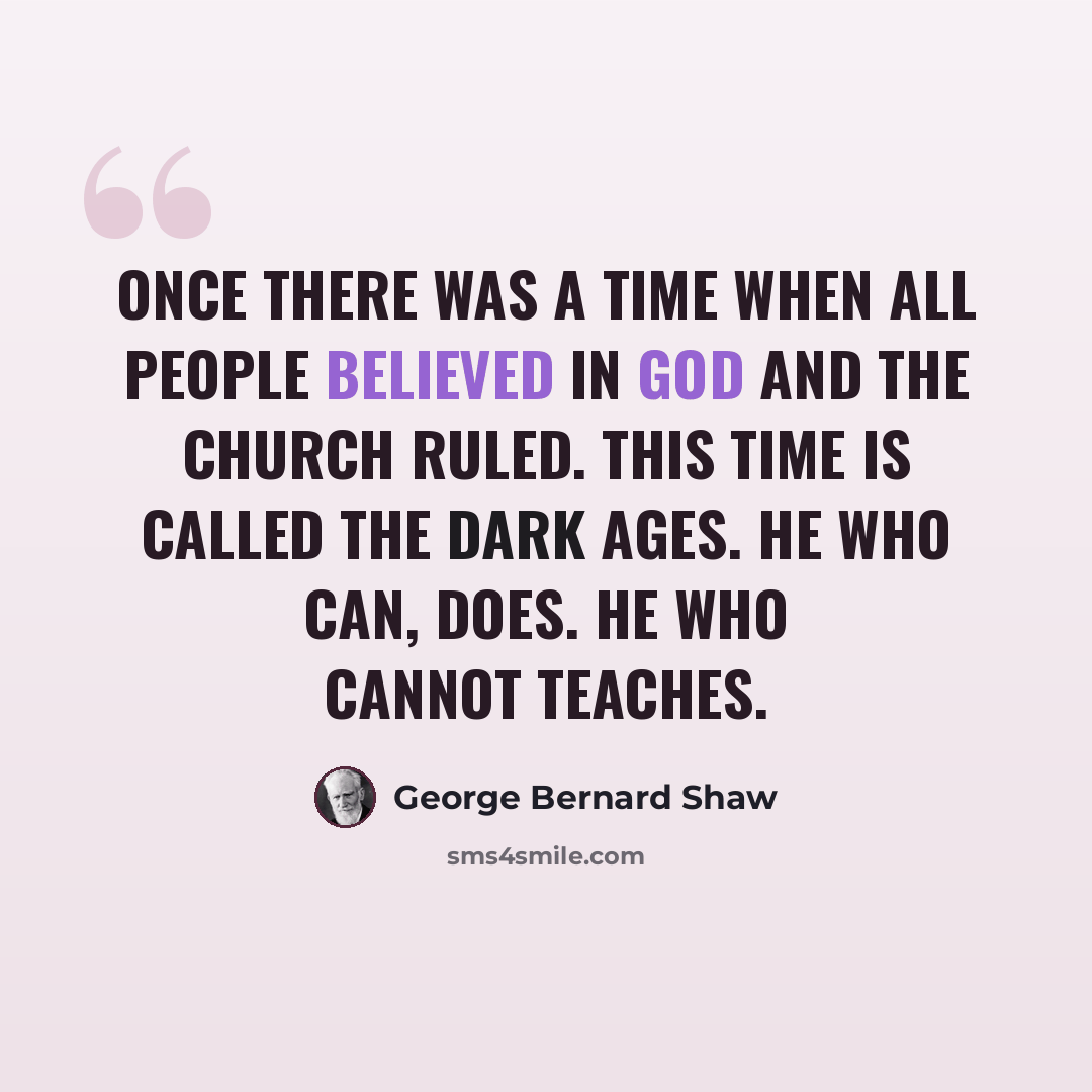 “Once there was a time when all people believed in God and the church ruled. This time is called the Dark Ages. He who can, does. He who cannot teaches.” quote by George Bernard Shaw