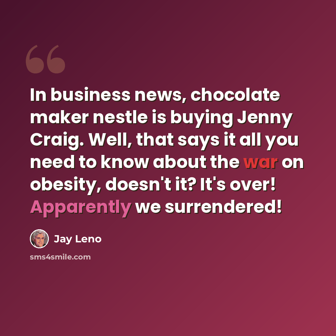 “In business news, chocolate maker nestle is buying Jenny Craig. Well, that says it all you need to know about the war on obesity, doesn't it? It's over! Apparently we surrendered!” quote by Jay Leno