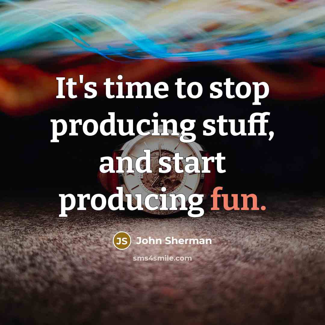 “It's time to stop producing stuff, and start producing fun.” quote by John Sherman