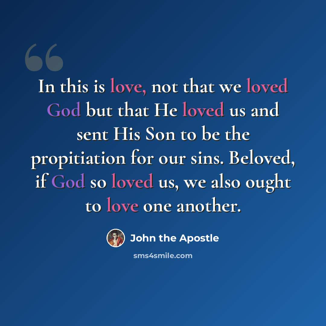 “In this is love, not that we loved God but that He loved us and sent His Son to be the propitiation for our sins. Beloved, if God so loved us, we also ought to love one another.” quote by John the Apostle