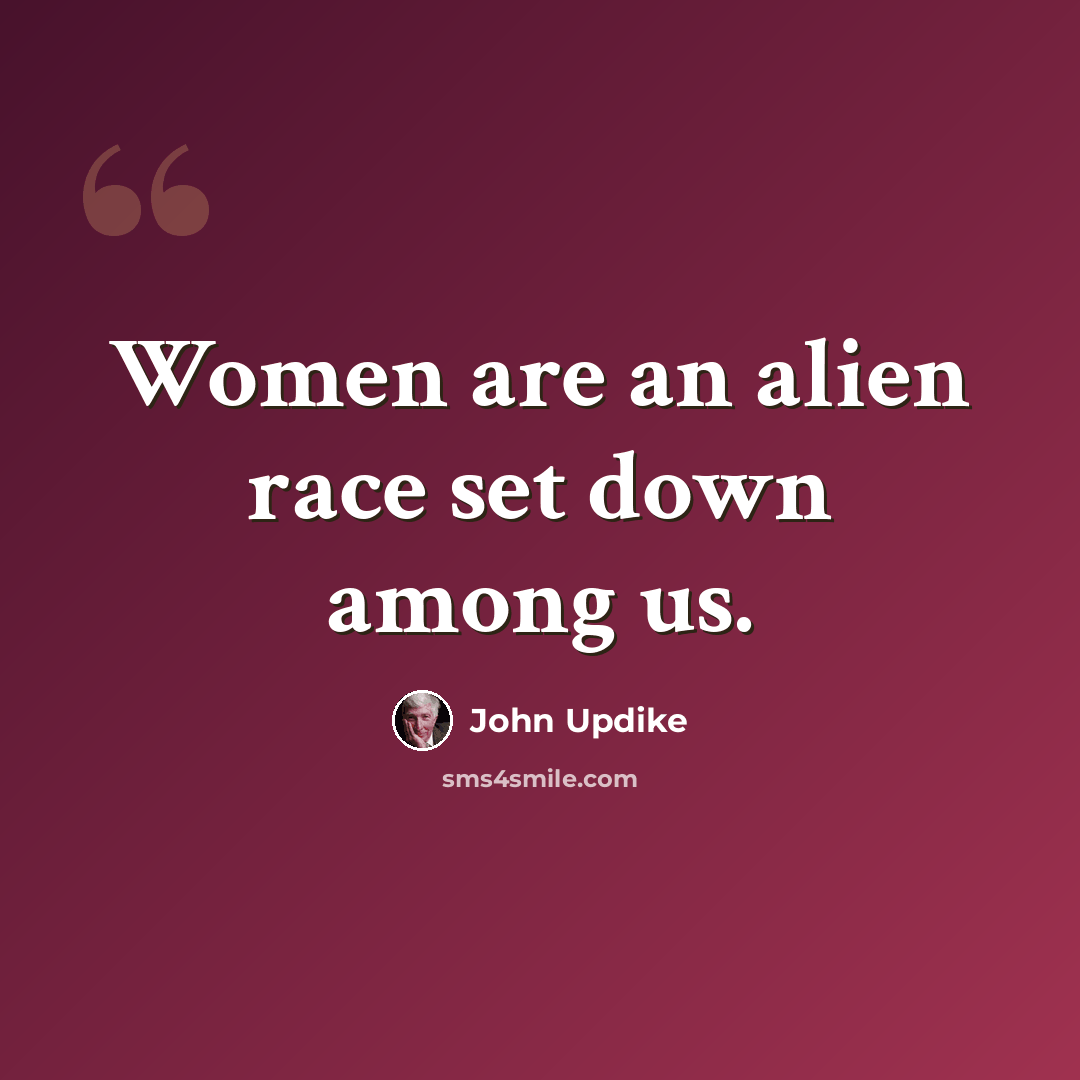 “Women are an alien race set down among us.” quote by John Updike