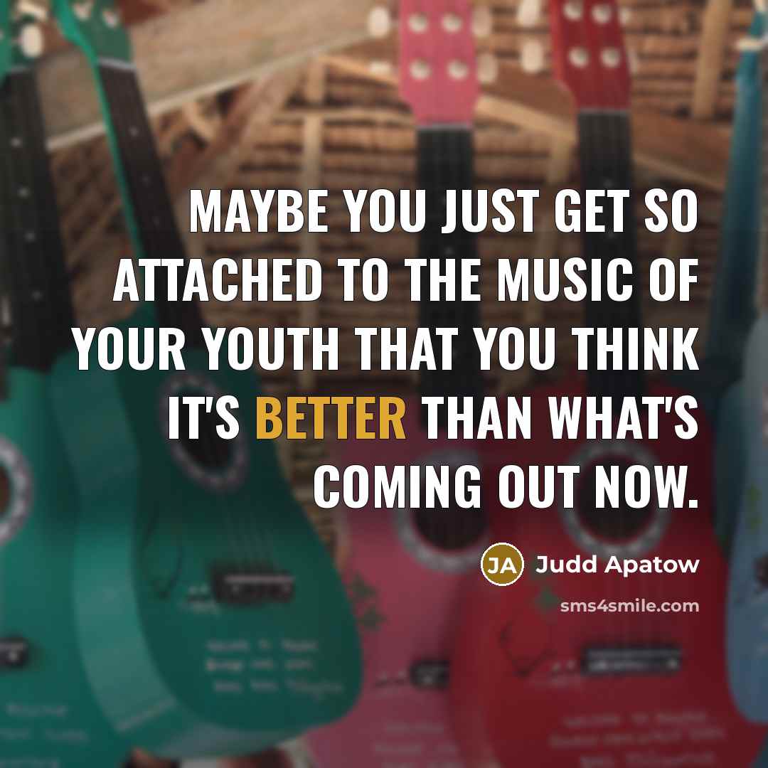 “Maybe you just get so attached to the music of your youth that you think it's better than what's coming out now.” quote by Judd Apatow