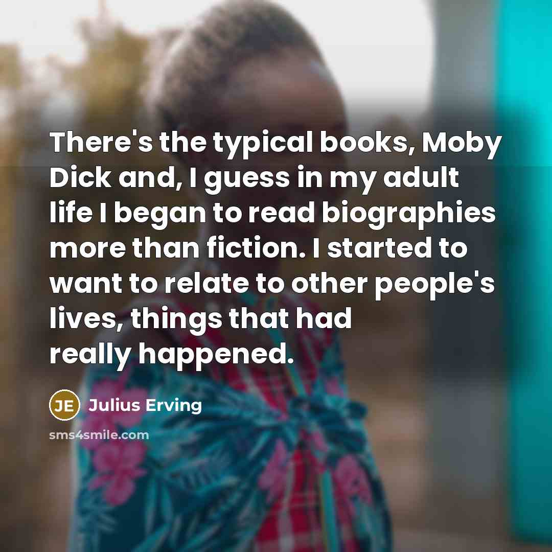 “There's the typical books, Moby Dick and, I guess in my adult life I began to read biographies more than fiction. I started to want to relate to other people's lives, things that had really happened.” quote by Julius Erving