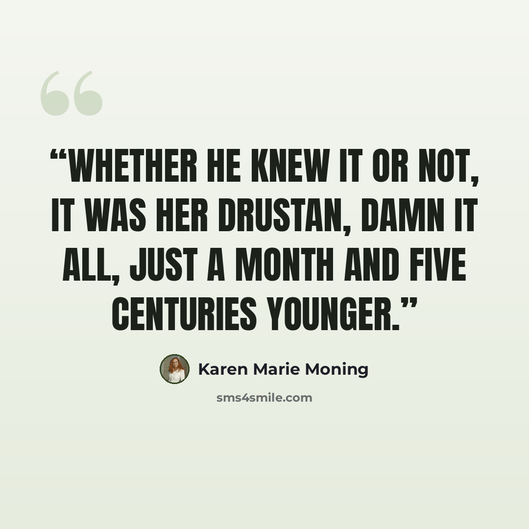 “Whether he knew it or not, it was her Drustan, damn it all, just a month and five centuries younger.” quote by Karen Marie Moning