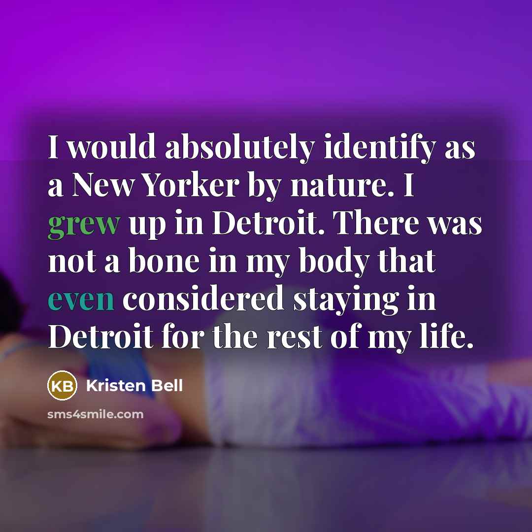 “I would absolutely identify as a New Yorker by nature. I grew up in Detroit. There was not a bone in my body that even considered staying in Detroit for the rest of my life.” quote by Kristen Bell