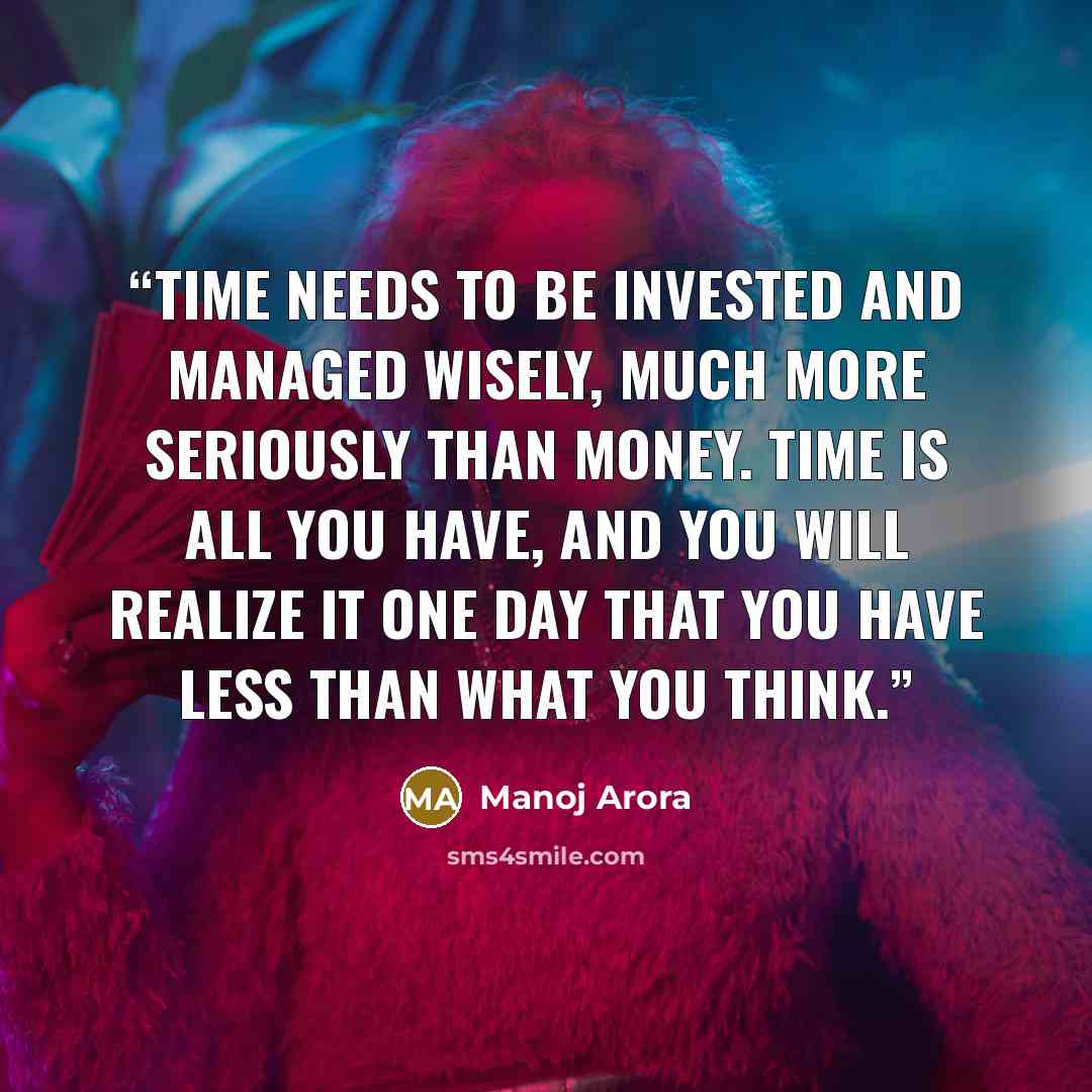 “Time needs to be invested and managed wisely, much more seriously than money. Time is all you have, and you will realize it one day that you have less than what you think.” quote by Manoj Arora