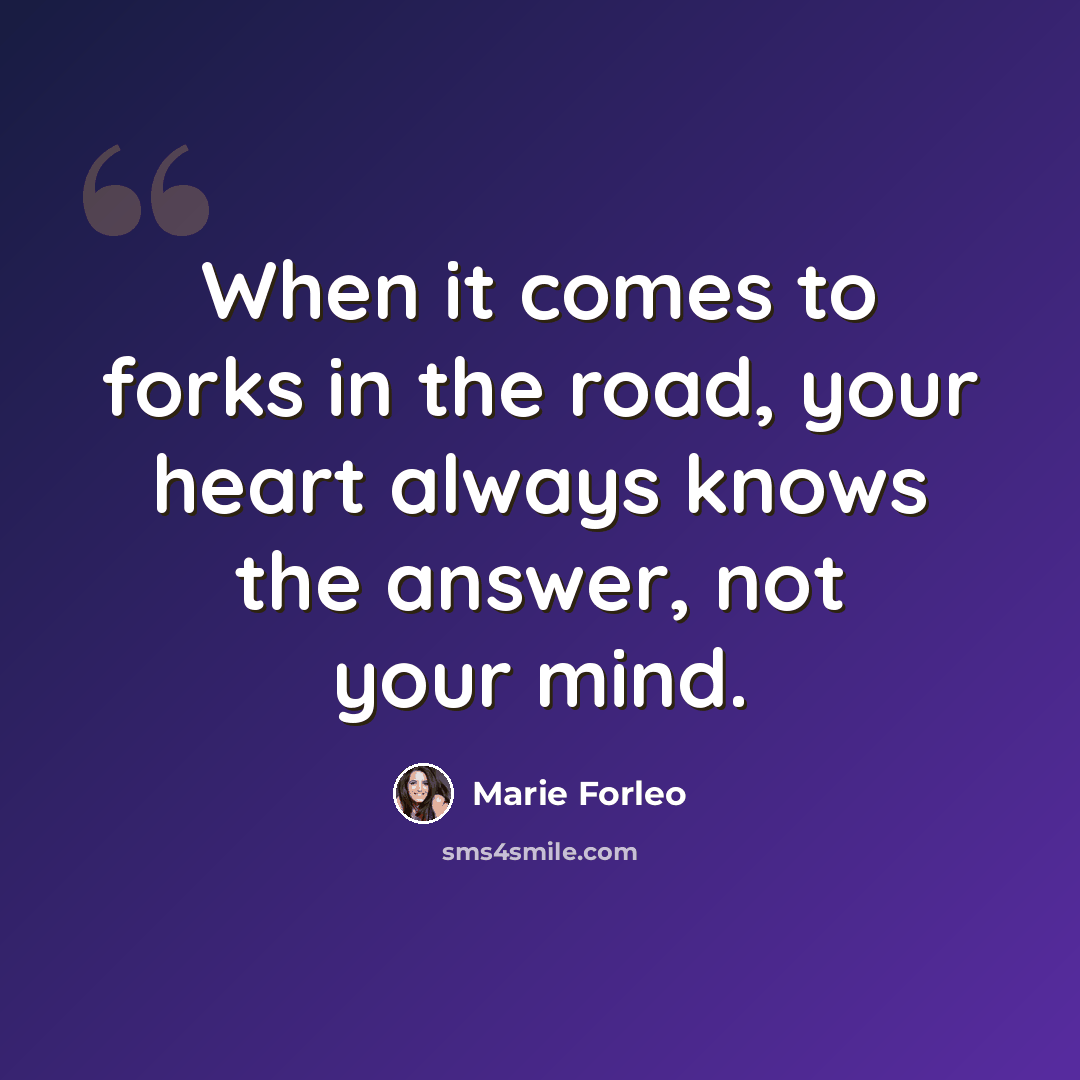 “When it comes to forks in the road, your heart always knows the answer, not your mind.” quote by Marie Forleo